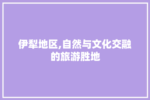 伊犁地区,自然与文化交融的旅游胜地