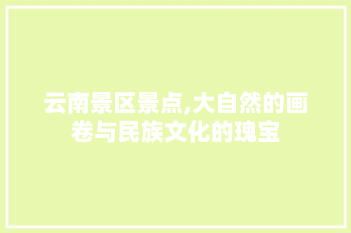云南景区景点,大自然的画卷与民族文化的瑰宝  第1张