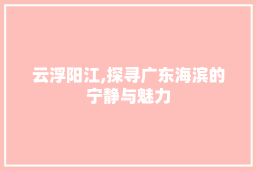 云浮阳江,探寻广东海滨的宁静与魅力