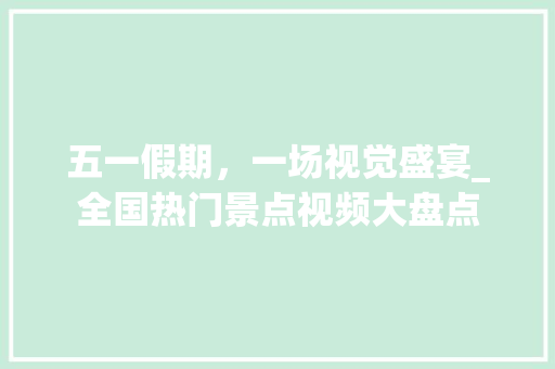 五一假期，一场视觉盛宴_全国热门景点视频大盘点