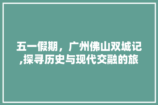 五一假期，广州佛山双城记,探寻历史与现代交融的旅游胜地
