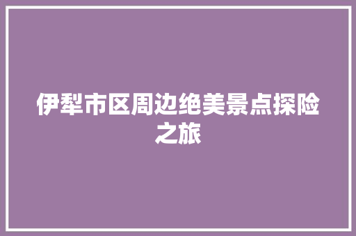伊犁市区周边绝美景点探险之旅