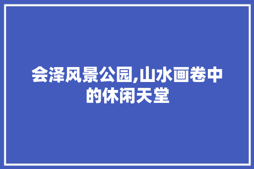 会泽风景公园,山水画卷中的休闲天堂  第1张