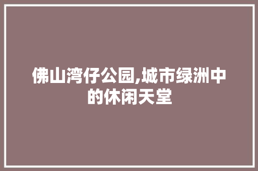 佛山湾仔公园,城市绿洲中的休闲天堂