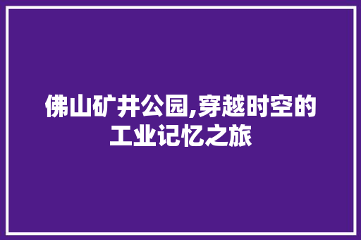 佛山矿井公园,穿越时空的工业记忆之旅