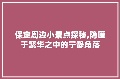 保定周边小景点探秘,隐匿于繁华之中的宁静角落