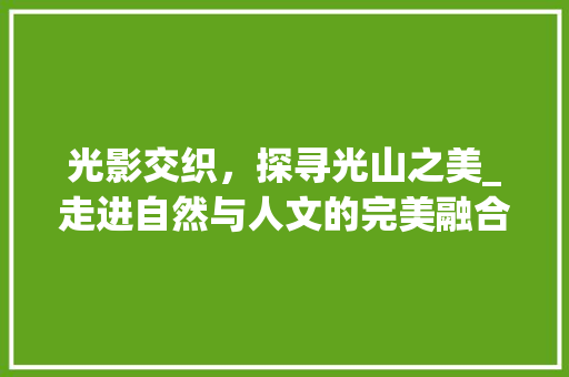 光影交织，探寻光山之美_走进自然与人文的完美融合之地