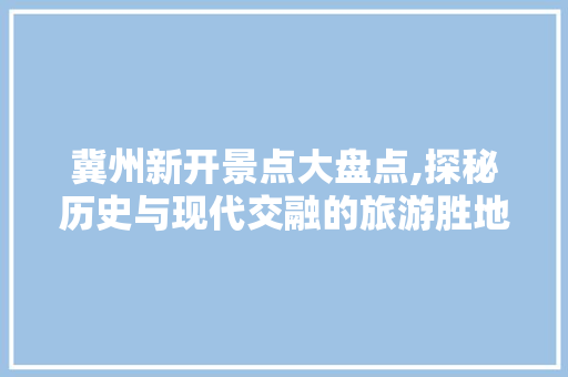 冀州新开景点大盘点,探秘历史与现代交融的旅游胜地
