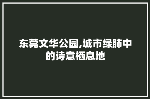 东莞文华公园,城市绿肺中的诗意栖息地