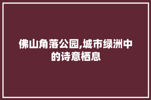 佛山角落公园,城市绿洲中的诗意栖息  第1张