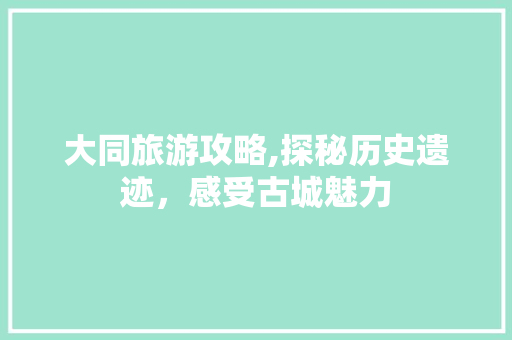 大同旅游攻略,探秘历史遗迹，感受古城魅力