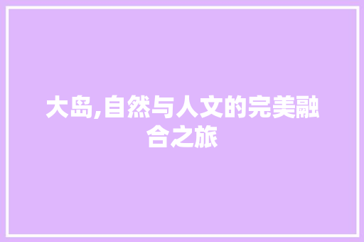 大岛,自然与人文的完美融合之旅