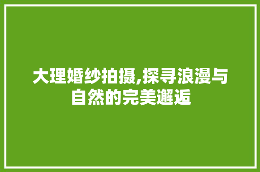 大理婚纱拍摄,探寻浪漫与自然的完美邂逅