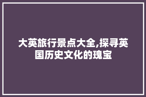 大英旅行景点大全,探寻英国历史文化的瑰宝