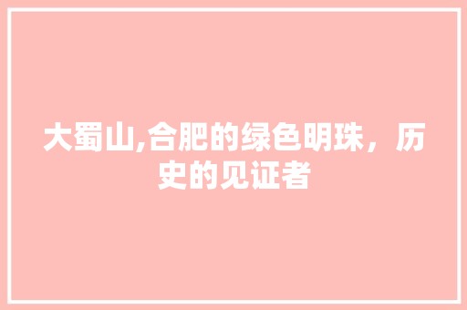 大蜀山,合肥的绿色明珠，历史的见证者