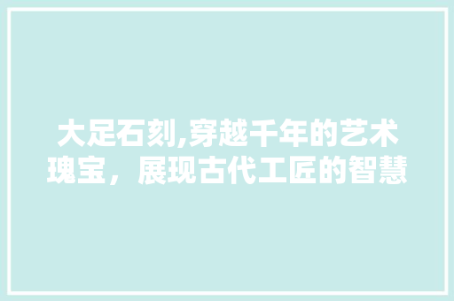 大足石刻,穿越千年的艺术瑰宝，展现古代工匠的智慧与匠心