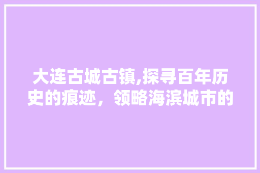 大连古城古镇,探寻百年历史的痕迹，领略海滨城市的韵味  第1张