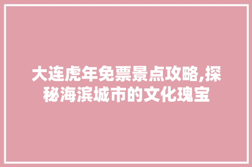 大连虎年免票景点攻略,探秘海滨城市的文化瑰宝  第1张