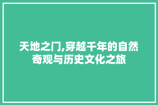 天地之门,穿越千年的自然奇观与历史文化之旅