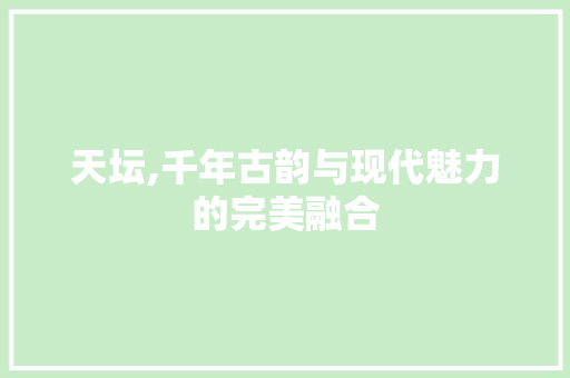 天坛,千年古韵与现代魅力的完美融合  第1张