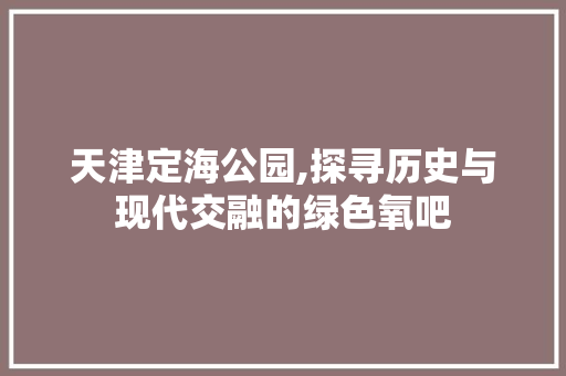 天津定海公园,探寻历史与现代交融的绿色氧吧  第1张