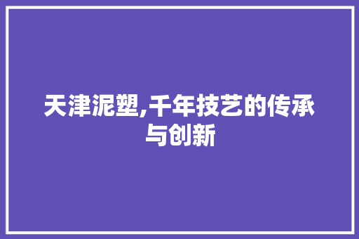 天津泥塑,千年技艺的传承与创新  第1张