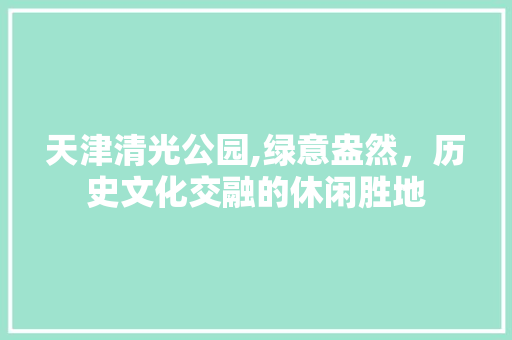 天津清光公园,绿意盎然，历史文化交融的休闲胜地  第1张