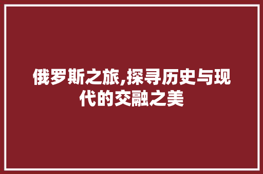 俄罗斯之旅,探寻历史与现代的交融之美