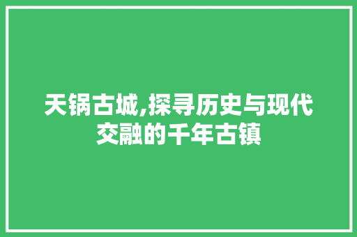 天锅古城,探寻历史与现代交融的千年古镇