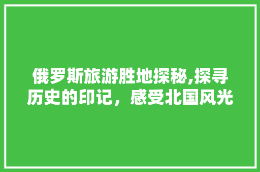 俄罗斯旅游胜地探秘,探寻历史的印记，感受北国风光