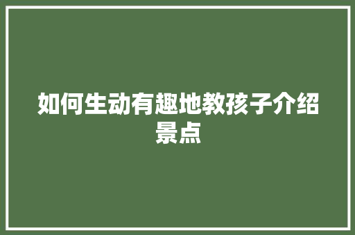 如何生动有趣地教孩子介绍景点  第1张