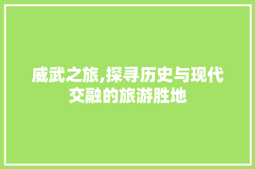 威武之旅,探寻历史与现代交融的旅游胜地  第1张