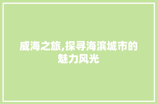 威海之旅,探寻海滨城市的魅力风光  第1张