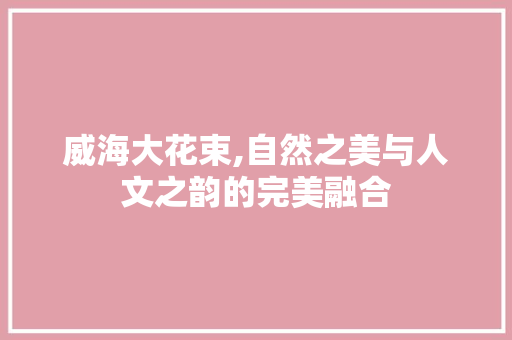 威海大花束,自然之美与人文之韵的完美融合