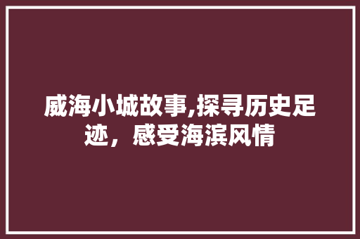 威海小城故事,探寻历史足迹，感受海滨风情