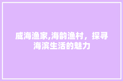 威海渔家,海韵渔村，探寻海滨生活的魅力