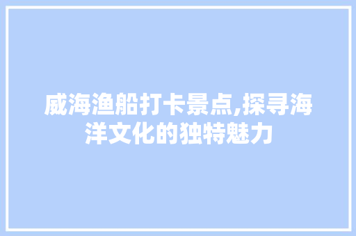 威海渔船打卡景点,探寻海洋文化的独特魅力  第1张