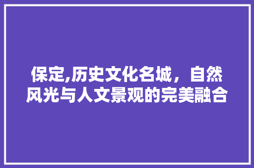 保定,历史文化名城，自然风光与人文景观的完美融合  第1张