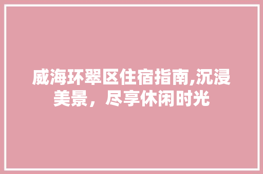 威海环翠区住宿指南,沉浸美景，尽享休闲时光