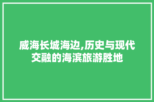威海长城海边,历史与现代交融的海滨旅游胜地