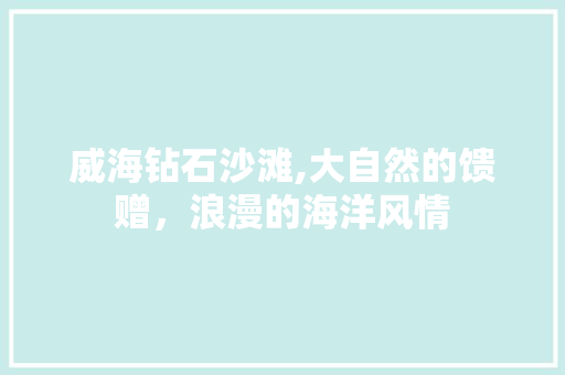 威海钻石沙滩,大自然的馈赠，浪漫的海洋风情  第1张