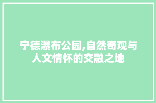 宁德瀑布公园,自然奇观与人文情怀的交融之地