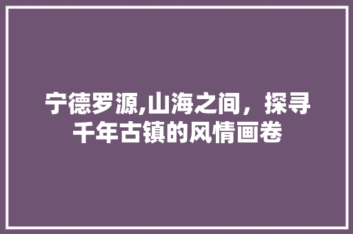 宁德罗源,山海之间，探寻千年古镇的风情画卷  第1张