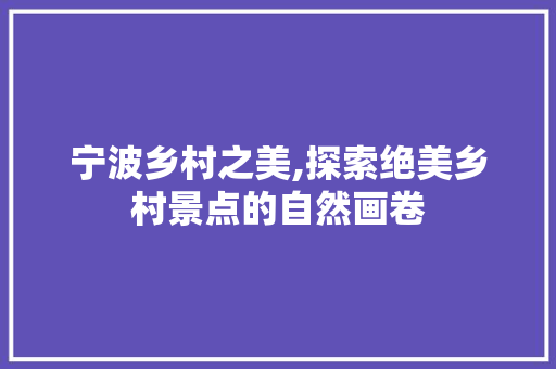 宁波乡村之美,探索绝美乡村景点的自然画卷