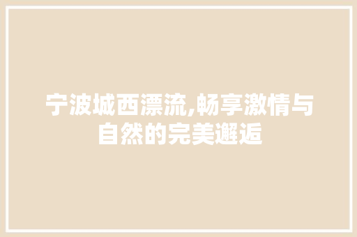 宁波城西漂流,畅享激情与自然的完美邂逅  第1张