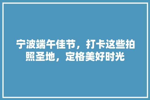 宁波端午佳节，打卡这些拍照圣地，定格美好时光  第1张