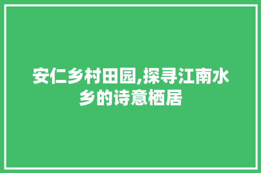 安仁乡村田园,探寻江南水乡的诗意栖居  第1张