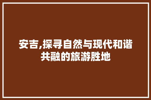 安吉,探寻自然与现代和谐共融的旅游胜地  第1张
