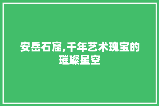 安岳石窟,千年艺术瑰宝的璀璨星空