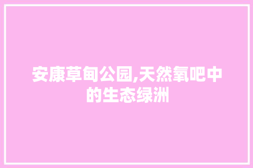 安康草甸公园,天然氧吧中的生态绿洲